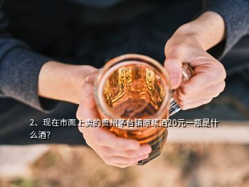 2、現(xiàn)在市面上賣的貴州茅臺鎮(zhèn)原漿酒20元一瓶是什么酒？