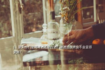 1、夏天你們是喝啤酒還是白酒？啤酒加燒烤會(huì)不會(huì)變得更胖？