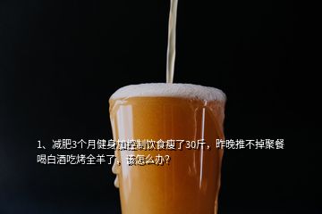 1、減肥3個(gè)月健身加控制飲食瘦了30斤，昨晚推不掉聚餐喝白酒吃烤全羊了，該怎么辦？