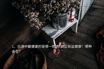 1、白酒中最健康的是哪一款酒?真正有益健康！哪種香型？