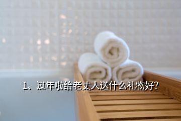 1、過年啦給老丈人送什么禮物好？