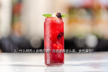 2、什么樣的人會(huì)喝白酒？白酒度數(shù)這么高，會(huì)傷身嗎？