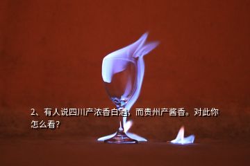 2、有人說(shuō)四川產(chǎn)濃香白酒，而貴州產(chǎn)醬香。對(duì)此你怎么看？