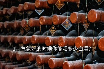 1、氣氛好的時候你能喝多少白酒？