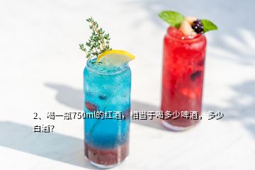 2、喝一瓶750ml的紅酒，相當(dāng)于喝多少啤酒，多少白酒？