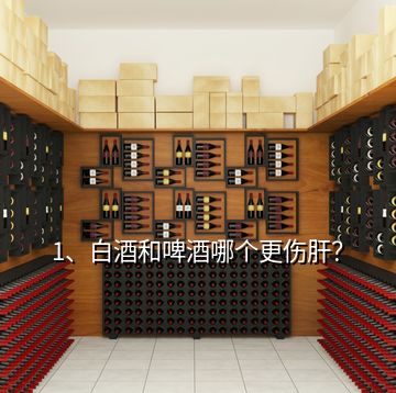 1、白酒和啤酒哪個(gè)更傷肝？