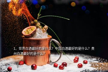 1、世界白酒最好的是什么？中國白酒最好的是什么？貴州白酒最好的是什么？