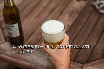 2、孕婦在孕期喝了一點(diǎn)白酒，這會(huì)對(duì)身體和寶寶造成什么不良影響嗎？