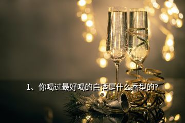 1、你喝過最好喝的白酒是什么香型的？