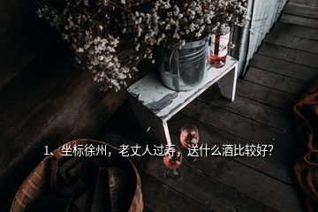 1、坐標徐州，老丈人過壽，送什么酒比較好？