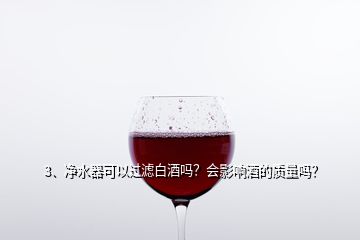 3、凈水器可以過濾白酒嗎？會影響酒的質量嗎？