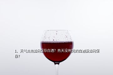 1、天氣炎熱如何保存白酒？熱天沒用完的白酒該如何保存？