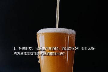 1、各位朋友，我是生產(chǎn)白酒的，酒品質(zhì)很好！有什么好的方法或者營銷方式把酒推銷出去？