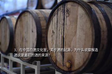 3、在中國白酒文化里，關(guān)于酒的起源，為什么說猿猴造酒說是最初的酒的來源？