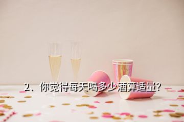 2、你覺得每天喝多少酒算適量？