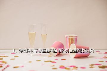 1、你覺得河南哪些縣喝白酒和賣白酒的比較多？