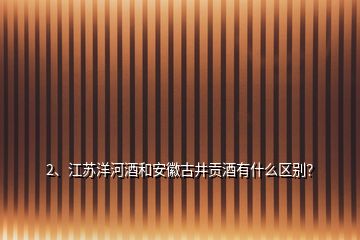 2、江蘇洋河酒和安徽古井貢酒有什么區(qū)別？
