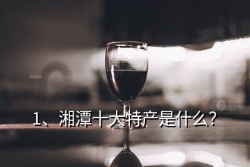 1、湘潭十大特產(chǎn)是什么？