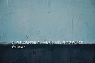 2、在浙江嘉興喝白酒，一般哪個(gè)價(jià)位、哪個(gè)牌子比較適合辦酒席？