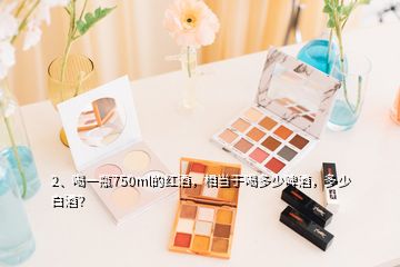 2、喝一瓶750ml的紅酒，相當(dāng)于喝多少啤酒，多少白酒？