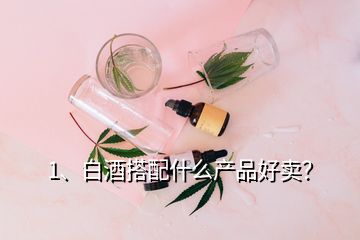 1、白酒搭配什么產品好賣？