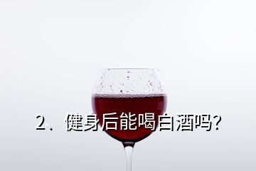 2、健身后能喝白酒嗎？