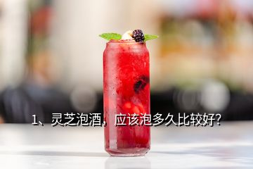 1、靈芝泡酒，應(yīng)該泡多久比較好？