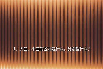 1、大曲、小曲的區(qū)別是什么，分別指什么？