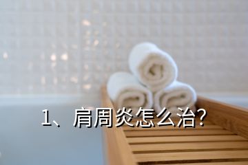 1、肩周炎怎么治？