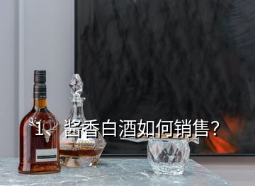 1、醬香白酒如何銷售？