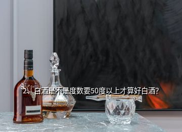 2、白酒是不是度數(shù)要50度以上才算好白酒？