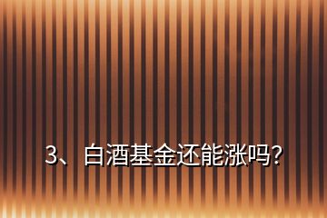 3、白酒基金還能漲嗎？