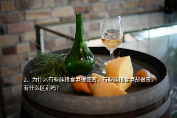 2、為什么有些純糧食酒很便宜，有些純糧食酒卻很貴，有什么區(qū)別嗎？