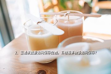 2、普通家庭要如何保存白酒，五糧液茅臺該如何保存？