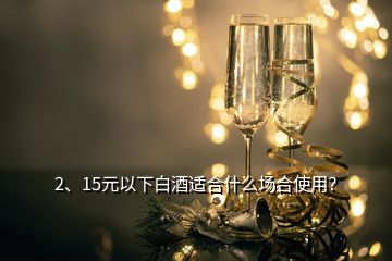 2、15元以下白酒適合什么場合使用？