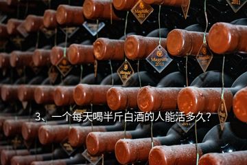 3、一個每天喝半斤白酒的人能活多久？