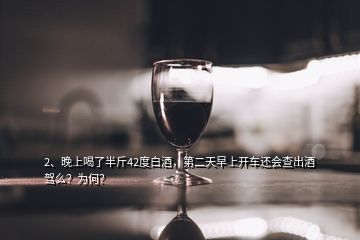 2、晚上喝了半斤42度白酒，第二天早上開車還會(huì)查出酒駕么？為何？