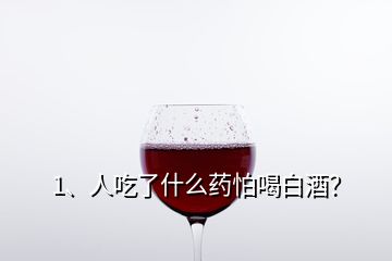 1、人吃了什么藥怕喝白酒？