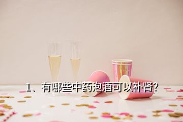 1、有哪些中藥泡酒可以補(bǔ)腎？