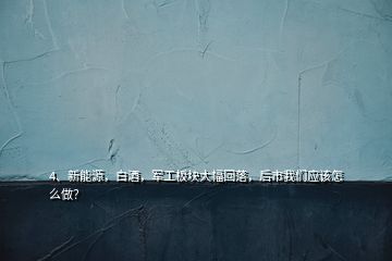 4、新能源，白酒，軍工板塊大幅回落，后市我們應(yīng)該怎么做？