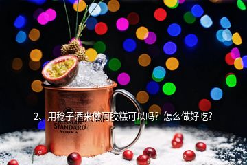 2、用稔子酒來做阿膠糕可以嗎？怎么做好吃？