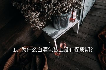 1、為什么白酒包裝上沒有保質(zhì)期？