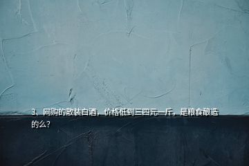 3、網(wǎng)購的散裝白酒，價格低到三四元一斤，是糧食釀造的么？