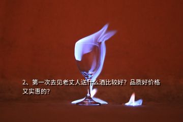 2、第一次去見老丈人送什么酒比較好？品質(zhì)好價格又實惠的？