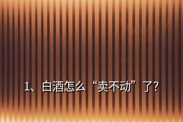 1、白酒怎么“賣不動(dòng)”了？