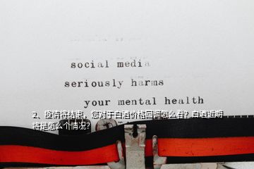 2、疫情將結(jié)束，您對(duì)于白酒價(jià)格回調(diào)怎么看？白酒近期將是怎么個(gè)情況？