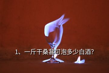 1、一斤干桑葚可泡多少白酒？