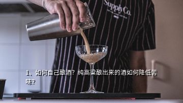 1、如何自己釀酒？純高粱釀出來的酒如何降低苦味？