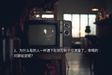 2、為什么有的人一杯酒下肚就控制不住酒量了，非喝的爛醉如泥呢？