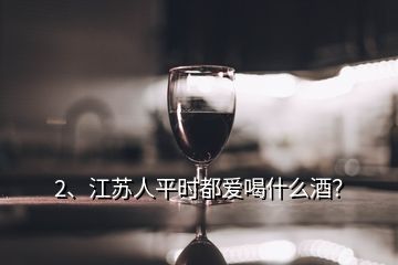 2、江蘇人平時(shí)都愛喝什么酒？